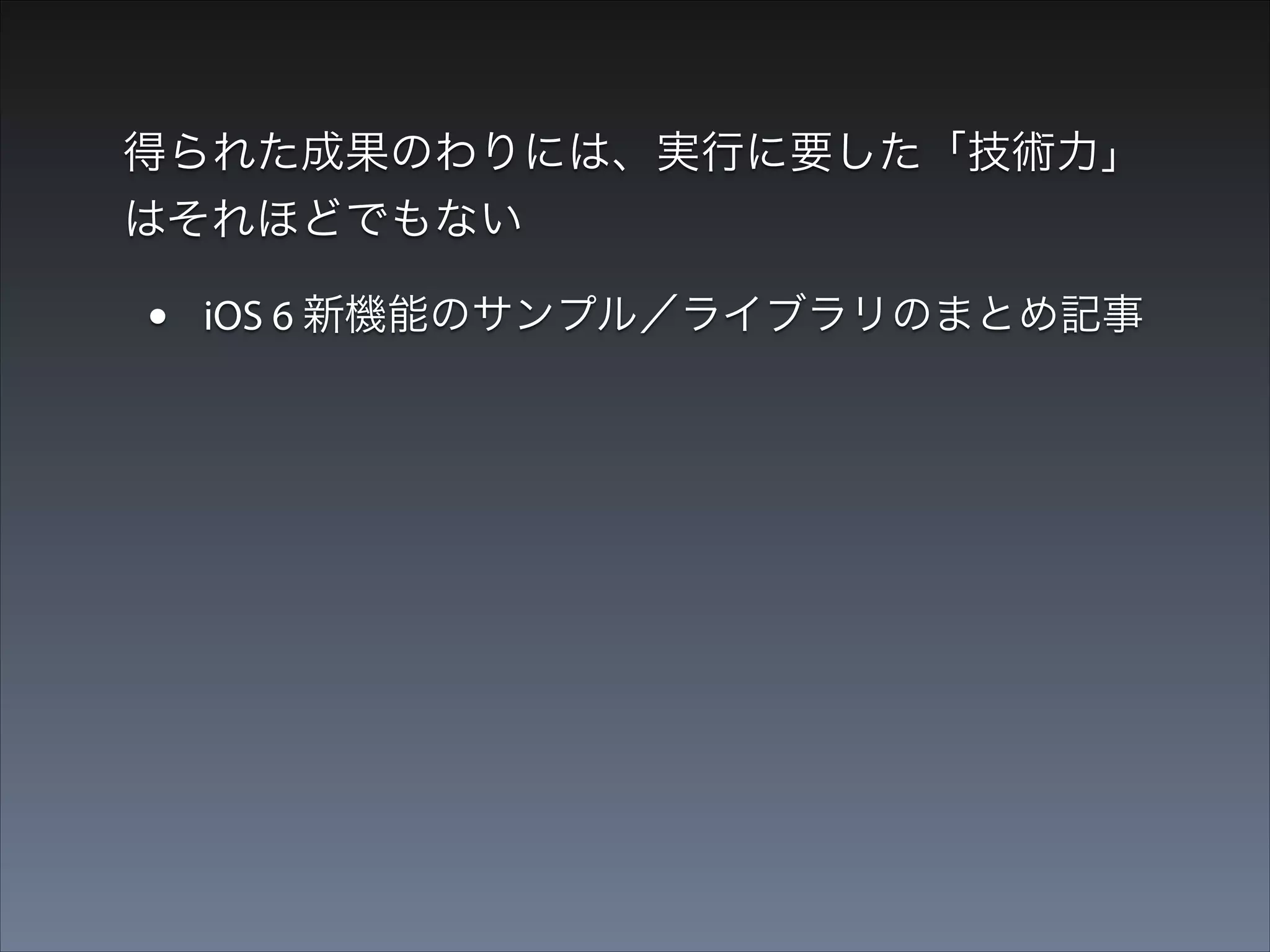 得られた成果のわりには、実行に要した「技術力」
はそれほどでもない

•

iOS 6 新機能のサンプル／ライブラリのまとめ記事

→ 新API名でGitHubリポジトリを検索

 