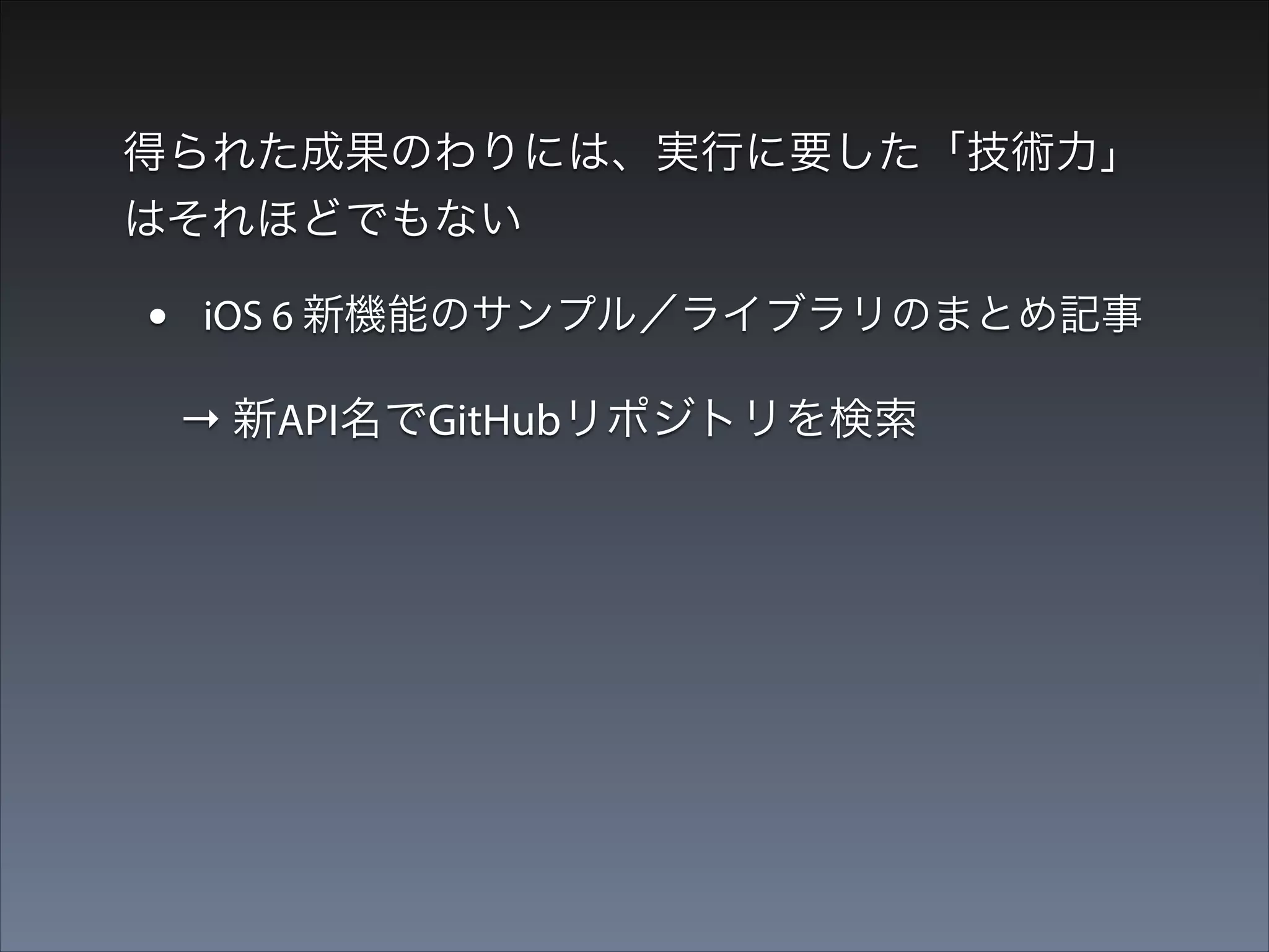 得られた成果のわりには、実行に要した「技術力」
はそれほどでもない

•

iOS 6 新機能のサンプル／ライブラリのまとめ記事

→ 新API名でGitHubリポジトリを検索

•

iOS7 新機能のサンプル詰め合わせアプリ

 