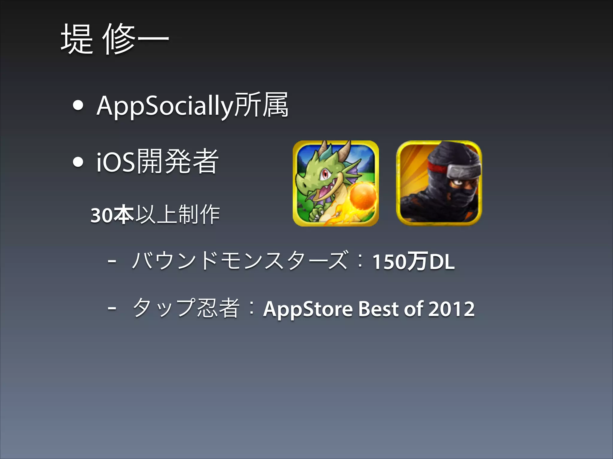 堤 修一

• AppSocially所属
• iOS開発者
  30本以上制作

-

バウンドモンスターズ：150万DL

-

タップ忍者：AppStore Best of 2012

 