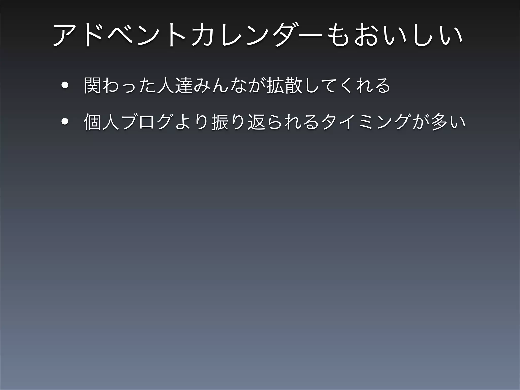 アドベントカレンダーもおいしい

•
•

関わった人達みんなが拡散してくれる

•

iOS Advent Calendar 2012

個人ブログより振り返られるタイミングが多い

「iOSアプリ開発に役立つTips100連発！」

 