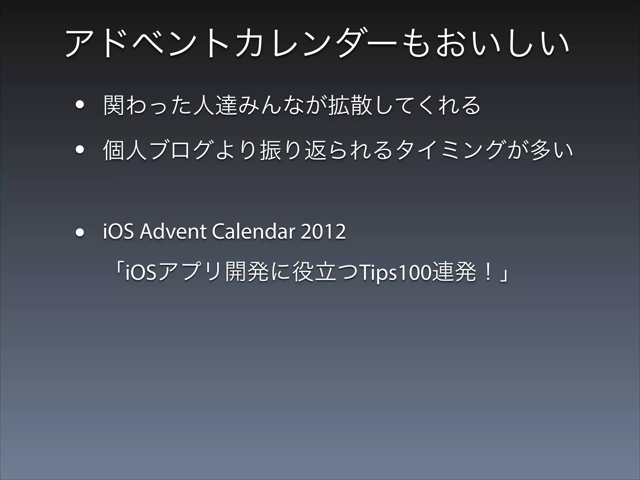 アドベントカレンダーもおいしい

•
•

関わった人達みんなが拡散してくれる

•

iOS Advent Calendar 2012

個人ブログより振り返られるタイミングが多い

「iOSアプリ開発に役立つTips100連発！」
  → 執筆依頼 が来るきっかけに！

 