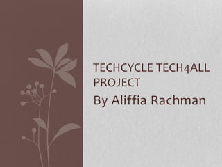By Aliffia Rachman
TECHCYCLE TECH4ALL
PROJECT
 