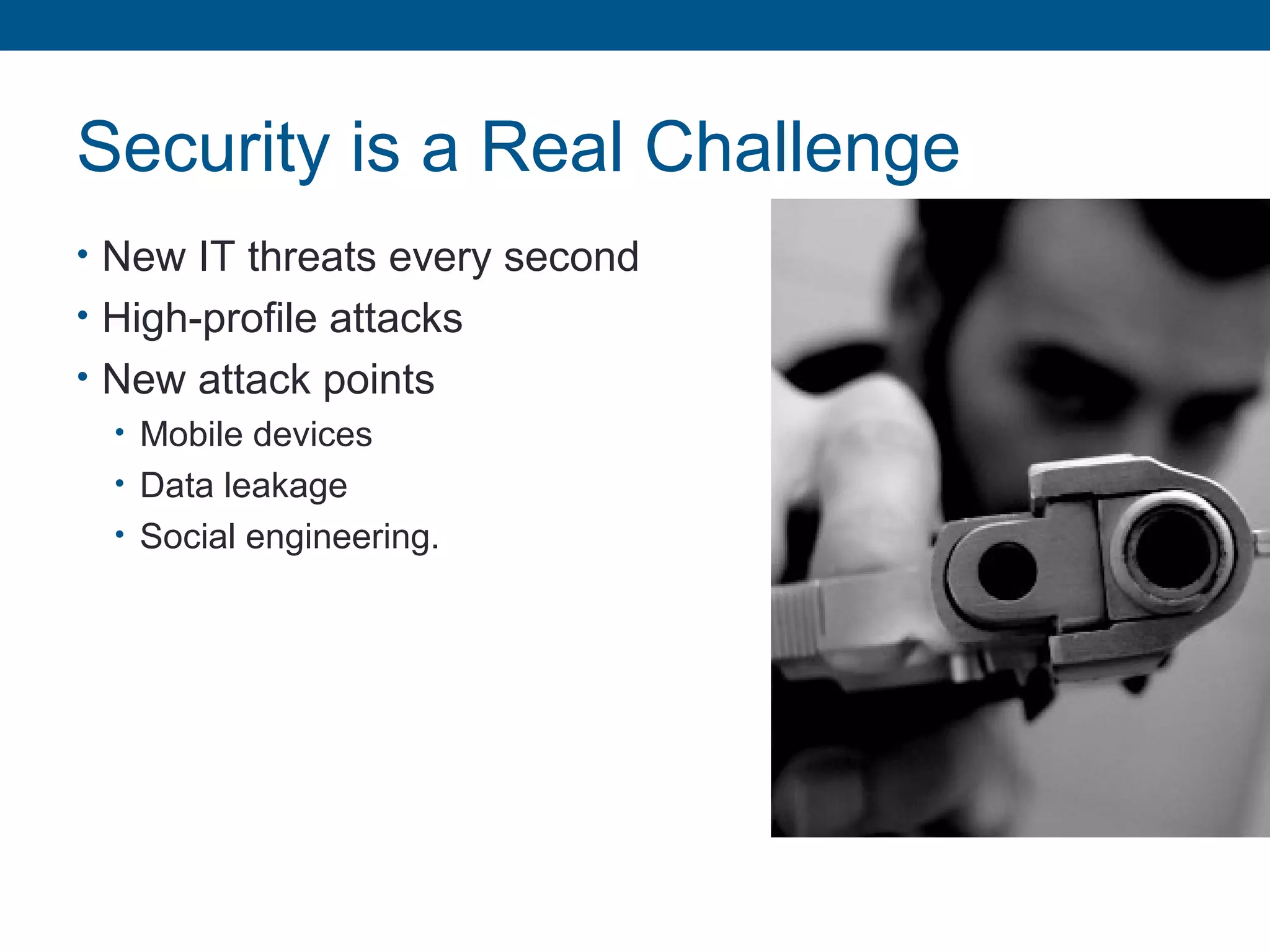 Security is a Real Challenge
• New IT threats every second
• High-profile attacks
• New attack points
• Mobile devices
• Data leakage
• Social engineering.
 