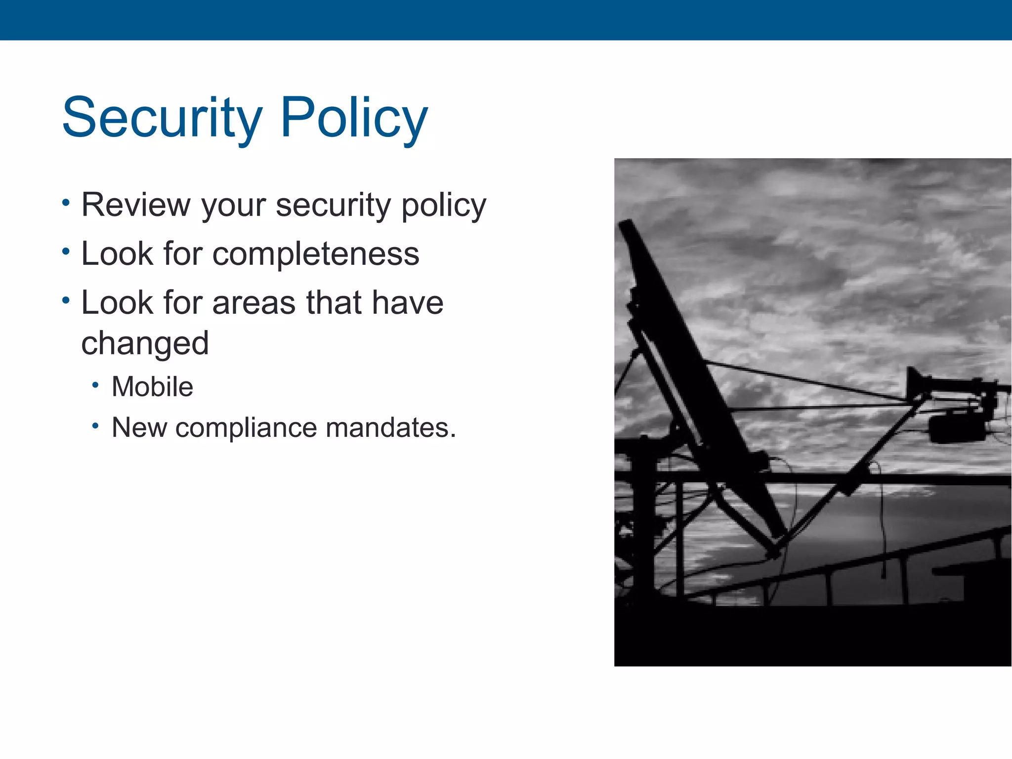 Security Policy
• Review your security policy
• Look for completeness
• Look for areas that have
changed
• Mobile
• New compliance mandates.
 