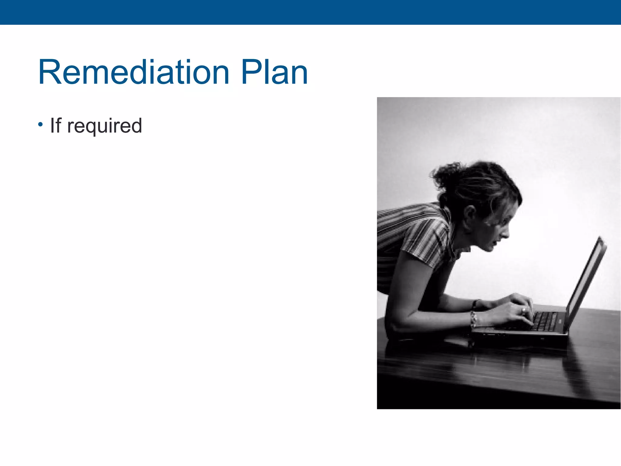 Remediation Plan
• If required
 