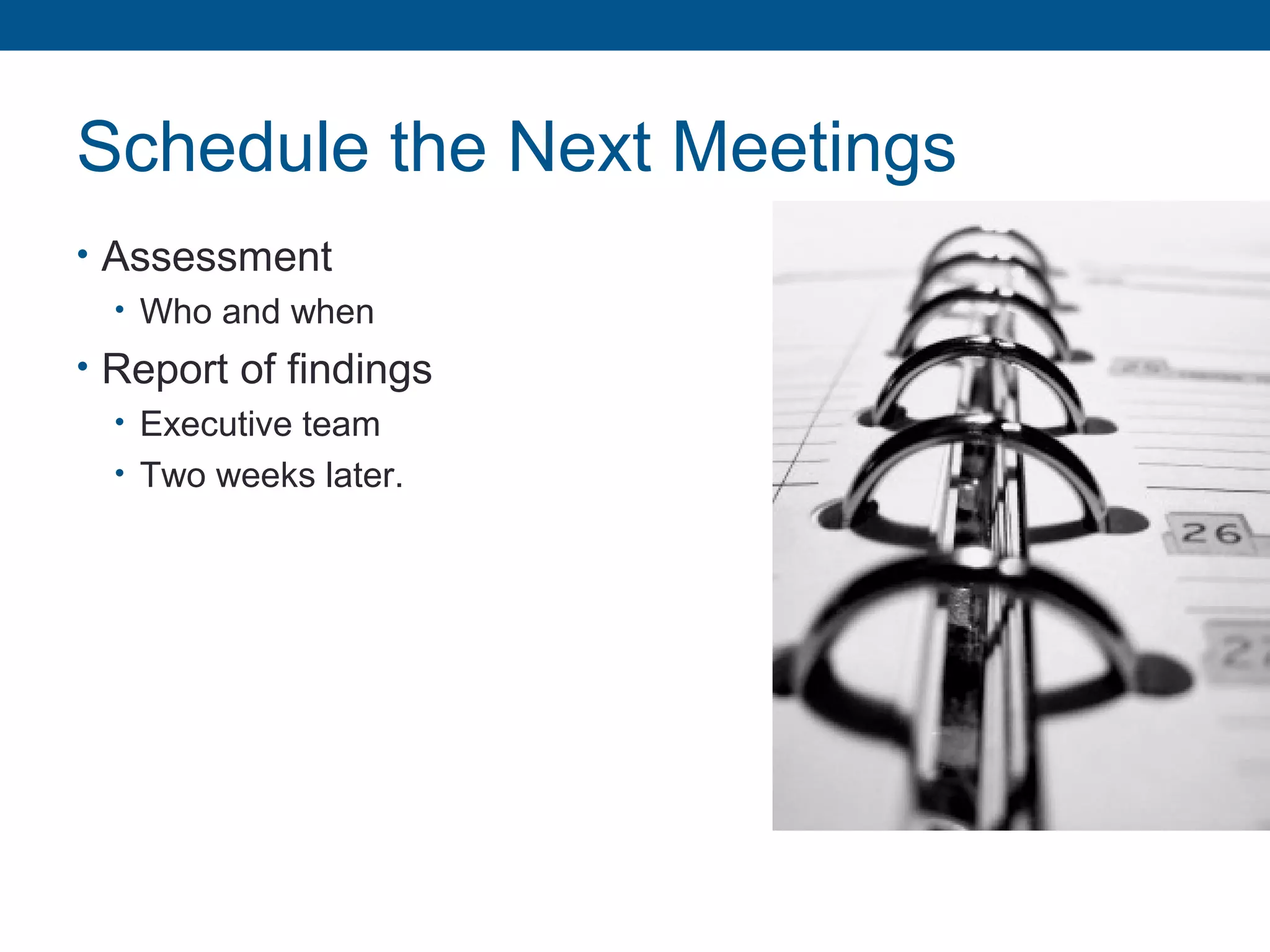 Schedule the Next Meetings
• Assessment
• Who and when
• Report of findings
• Executive team
• Two weeks later.
 