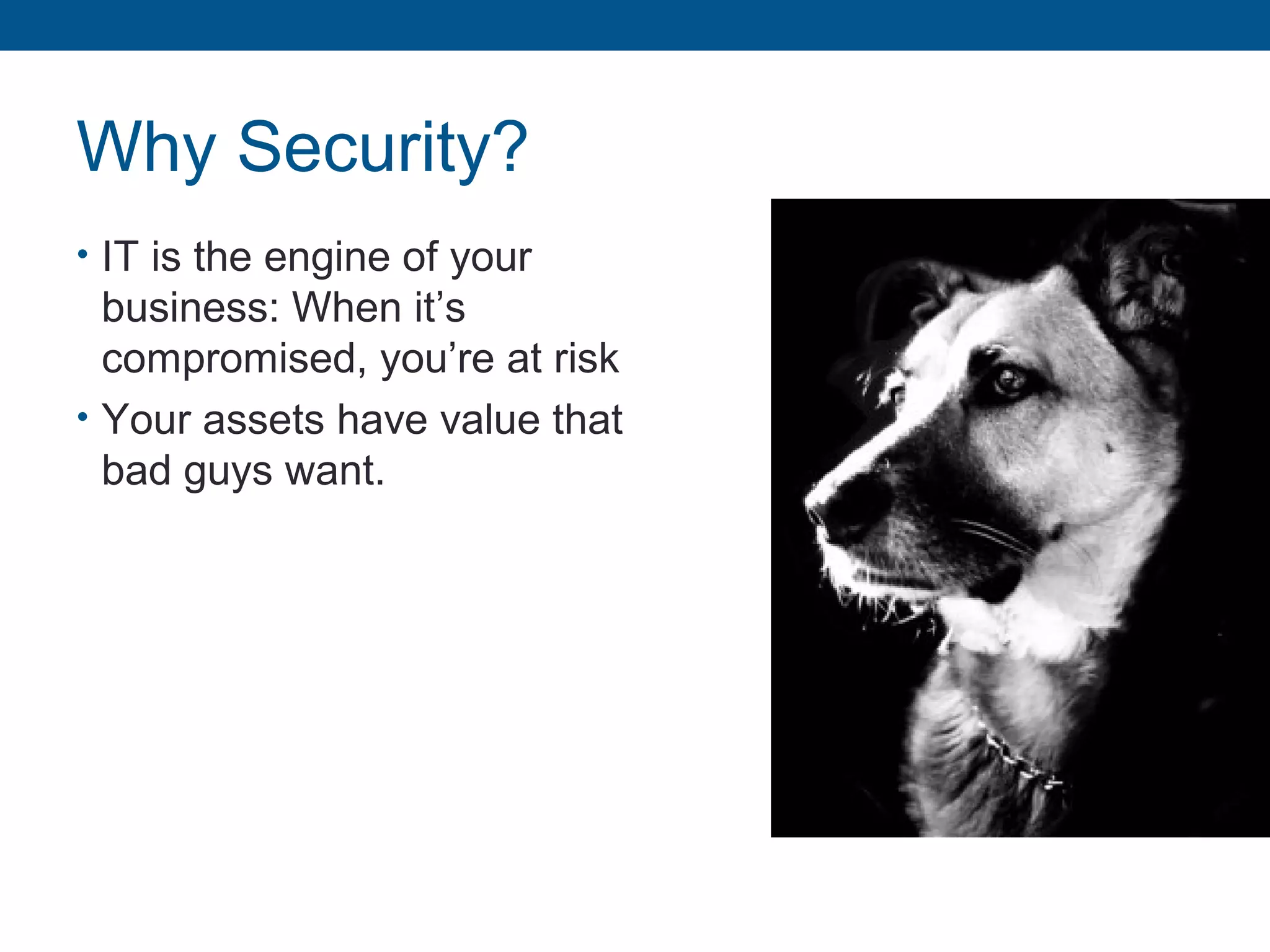Why Security?
• IT is the engine of your
business: When it’s
compromised, you’re at risk
• Your assets have value that
bad guys want.
 