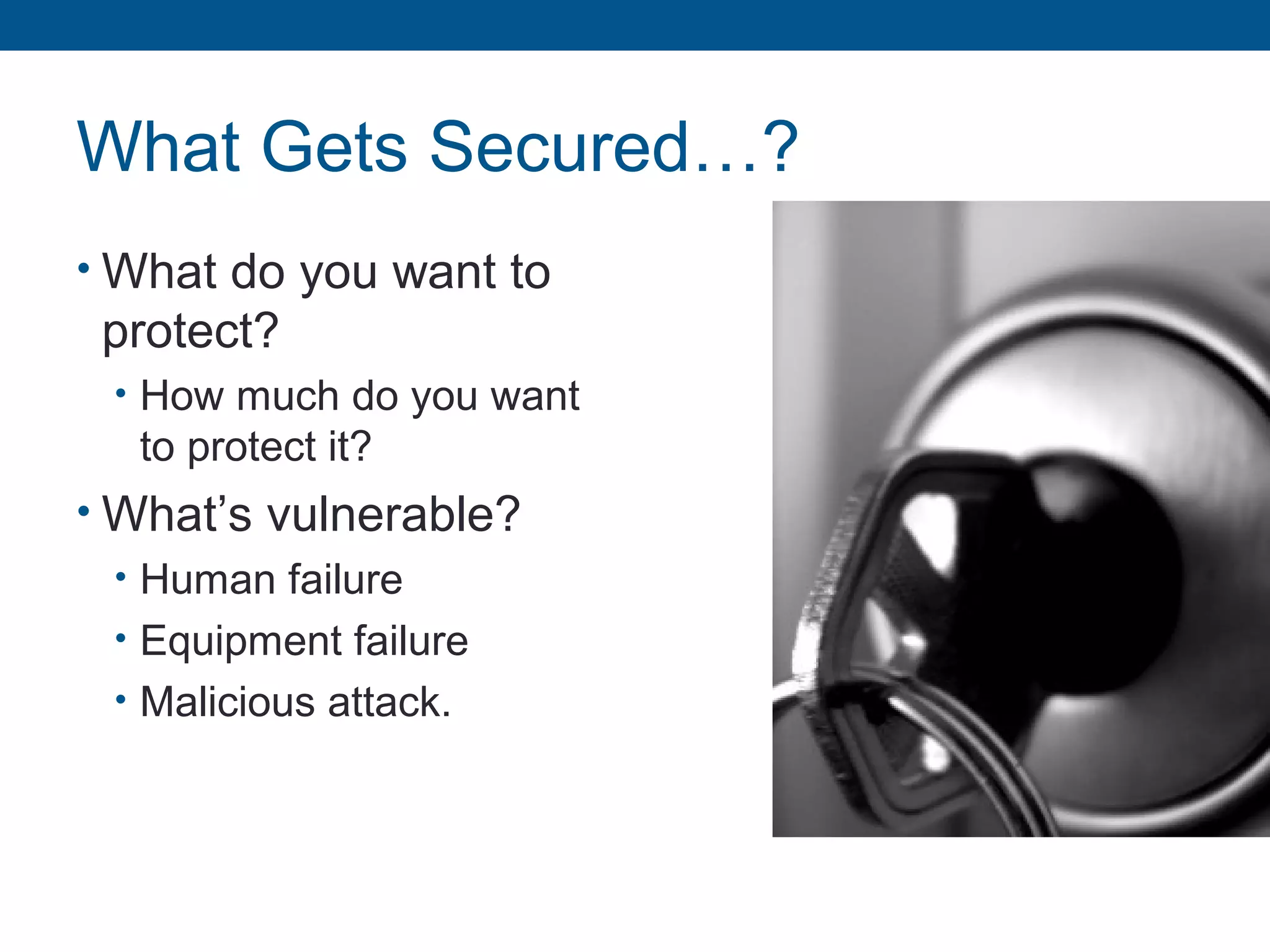 What Gets Secured…?
• What do you want to
protect?
• How much do you want
to protect it?
• What’s vulnerable?
• Human failure
• Equipment failure
• Malicious attack.
 