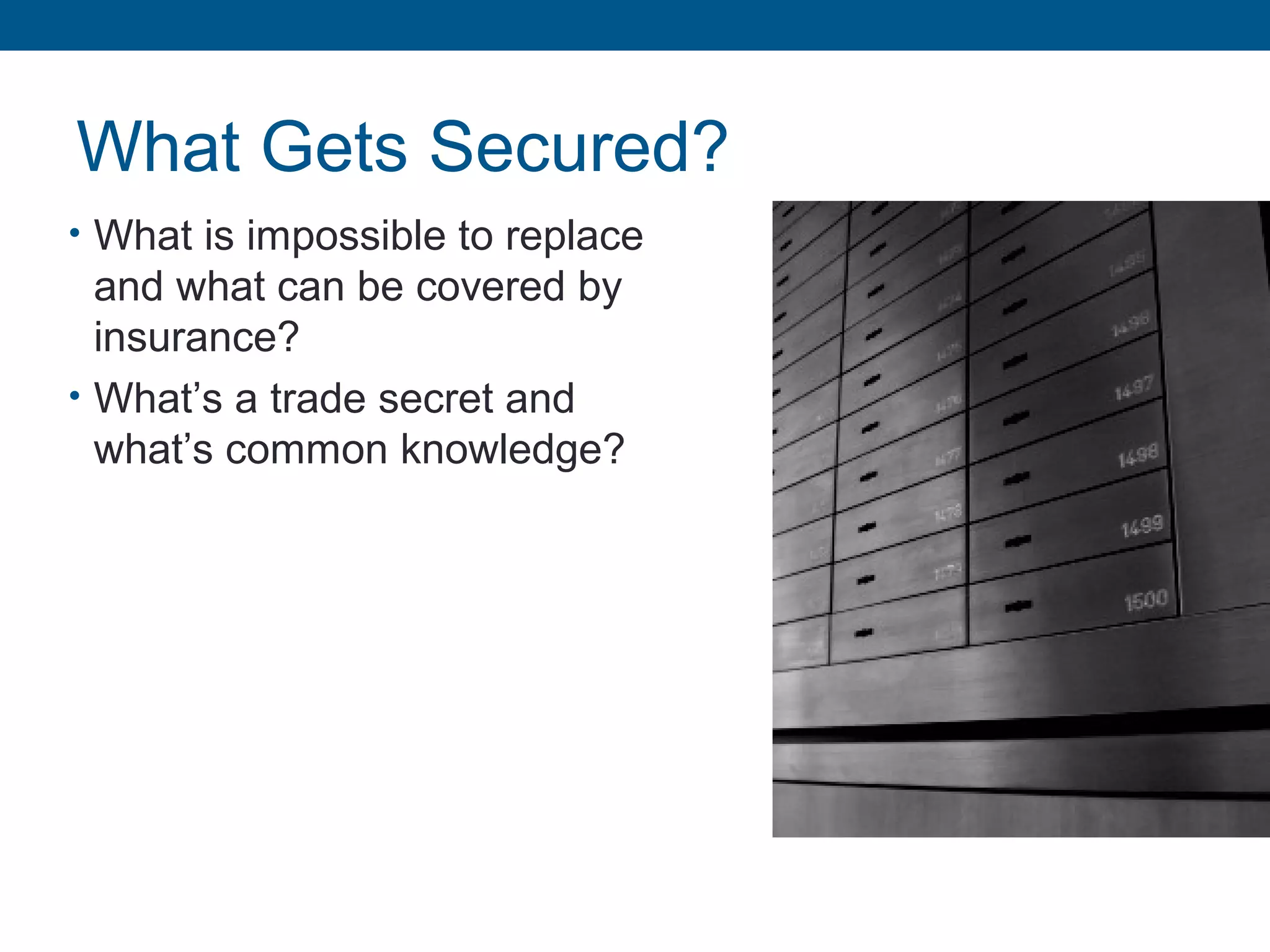 What Gets Secured?
• What is impossible to replace
and what can be covered by
insurance?
• What’s a trade secret and
what’s common knowledge?
 