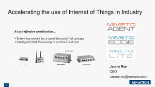 28
Jaume Rey
CEO
Jaume.rey@nexiona.com
Accelerating the use of Internet of Things in Industry
A cost effective combination…
✓Everything reuired for a stand alone proff of concept
✓Intelligent EDGE Processing to control Coud cost
 