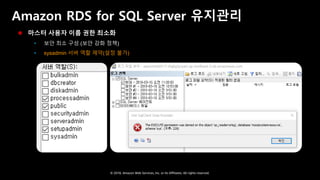 © 2018, Amazon Web Services, Inc. or Its Affiliates. All rights reserved.
Amazon RDS for SQL Server 유지관리
 마스터 사용자 이름 권한 최소화
 보안 최소 구성 (보안 강화 정책)
 sysadmin 서버 역할 제약(설정 불가)
 