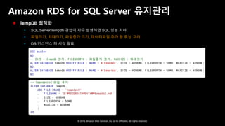 © 2018, Amazon Web Services, Inc. or Its Affiliates. All rights reserved.
 TempDB 최적화
 SQL Server tempdb 경합이 자주 발생하면 SQL 성능 저하
 파일크기, 최대크기, 파일증가 크기, 데이터파일 추가 등 튜닝 고려
 DB 인스턴스 재 시작 필요
Amazon RDS for SQL Server 유지관리
 