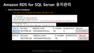 © 2018, Amazon Web Services, Inc. or Its Affiliates. All rights reserved.
Amazon RDS for SQL Server 유지관리
 Native Restore Database
 주의! DB 인스턴스에 동일한 데이터베이스를 복원 시 오류
 