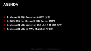 © 2018, Amazon Web Services, Inc. or Its Affiliates. All rights reserved.
AGENDA
 1. Microsoft SQL Server on AWS의 장점
 2. AWS RDS for Microsoft SQL Server 활용법
 3. Microsoft SQL Server on EC2 고가용성 확보 방안
 4. Microsoft SQL to AWS Migration 방법론
 