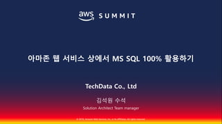 © 2018, Amazon Web Services, Inc. or Its Affiliates. All rights reserved.
TechData Co., Ltd
김석원 수석
Solution Architect Team manager
아마존 웹 서비스 상에서 MS SQL 100% 활용하기
 