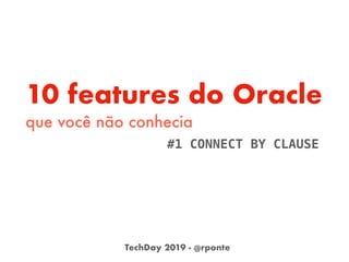 10 features do Oracle
que você não conhecia
#1 CONNECT BY CLAUSE
TechDay 2019 - @rponte
 