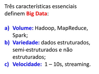 Três características essenciais
definem Big Data:
a) Volume: Hadoop, MapReduce,
Spark;
b) Variedade: dados estruturados,
semi-estruturados e não
estruturados;
c) Velocidade: 1 – 10s, streaming.
 
