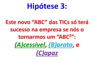 Hipótese 3:
Este novo “ABC” das TICs só terá
sucesso na empresa se nós o
tornarmos um “ABC2”:
(A)cessível, (B)arato, e
(C)apaz
 
