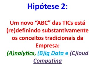 Hipótese 2:
Um novo “ABC” das TICs está
(re)definindo substantivamente
os conceitos tradicionais da
Empresa:
(A)nalytics, (B)ig Data e (C)loud
Computing
 