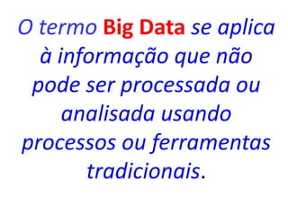 O termo Big Data se aplica
à informação que não
pode ser processada ou
analisada usando
processos ou ferramentas
tradicionais.
 