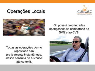 Operações Locais 
Git possui propriedades 
abençoadas se comparado ao 
SVN e ao CVS. 
Todas as operações com o 
repositório são 
praticamente instantâneas, 
desde consulta de histórico 
até commit. 
 