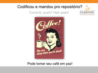 Codificou e mandou pro repositório? 
Commit, push? Hell yeah! 
Pode tomar seu café em paz! 
 