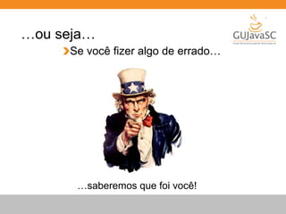…ou seja… 
Se você fizer algo de errado… 
…saberemos que foi você! 
 