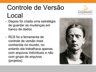 Controle de Versão 
Local 
• Depois foi criada uma estratégia 
de guardar as mudanças em 
banco de dados 
• RCS foi a ferramenta de 
controle de versão mais 
conhecida no mundo, no 
entanto ela trabalhava apenas 
com arquivos individuais e não 
com grupo de arquivos 
(projetos) 
 