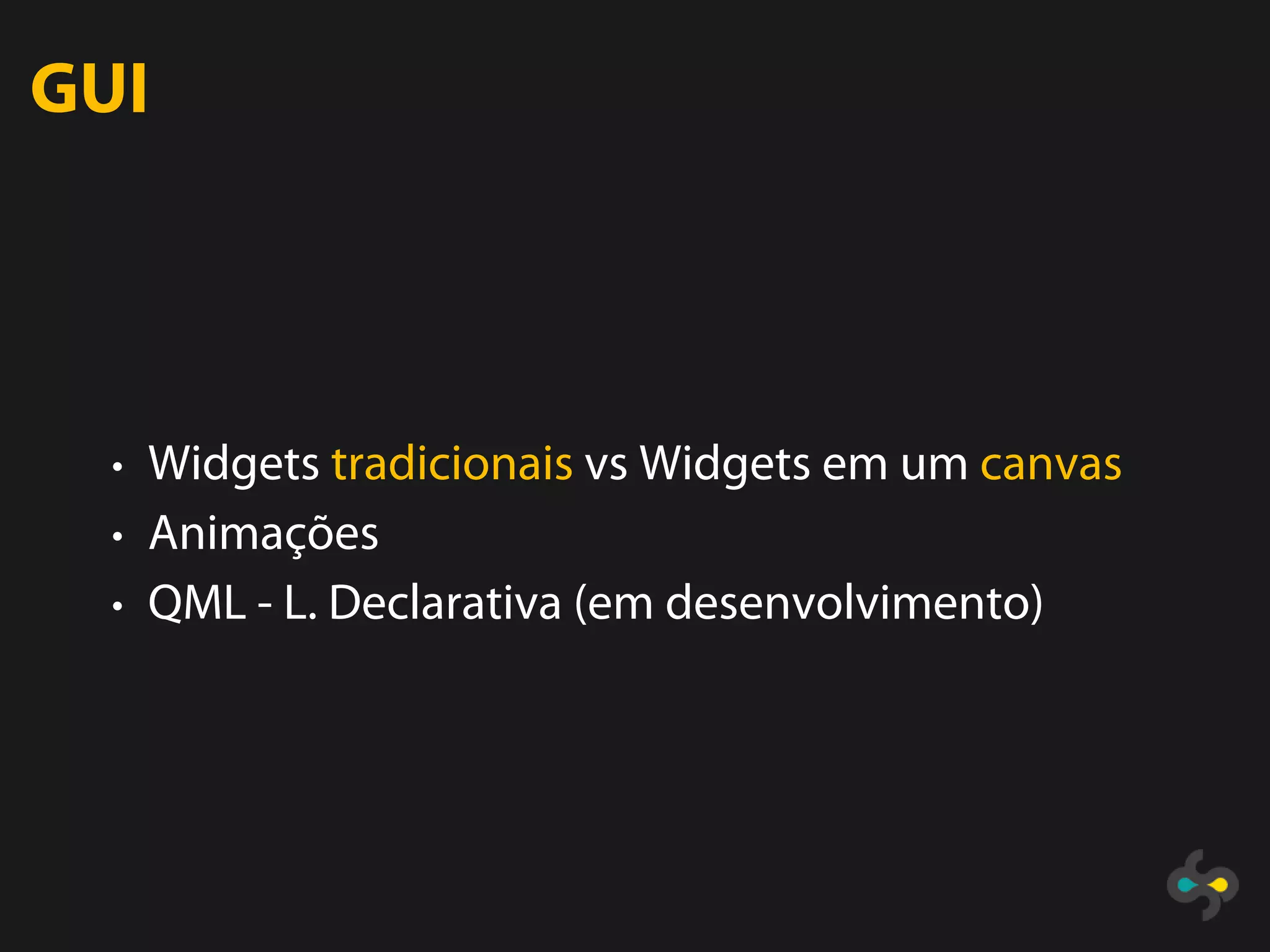 GUI




  • Widgets tradicionais vs Widgets em um canvas
  • Animações
  • QML - L. Declarativa (em desenvolvimento)
 