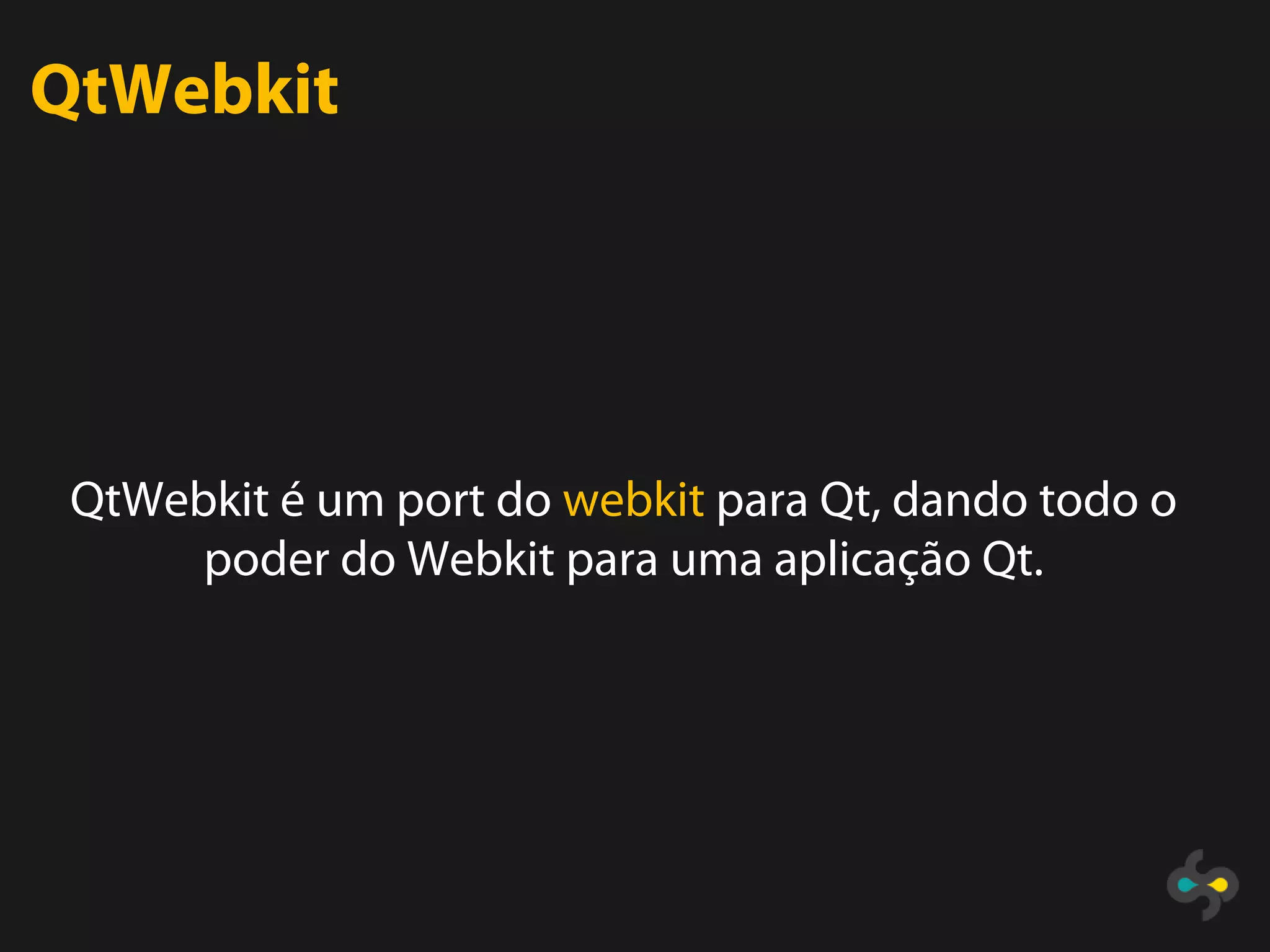QtWebkit




 QtWebkit é um port do webkit para Qt, dando todo o
      poder do Webkit para uma aplicação Qt.
 