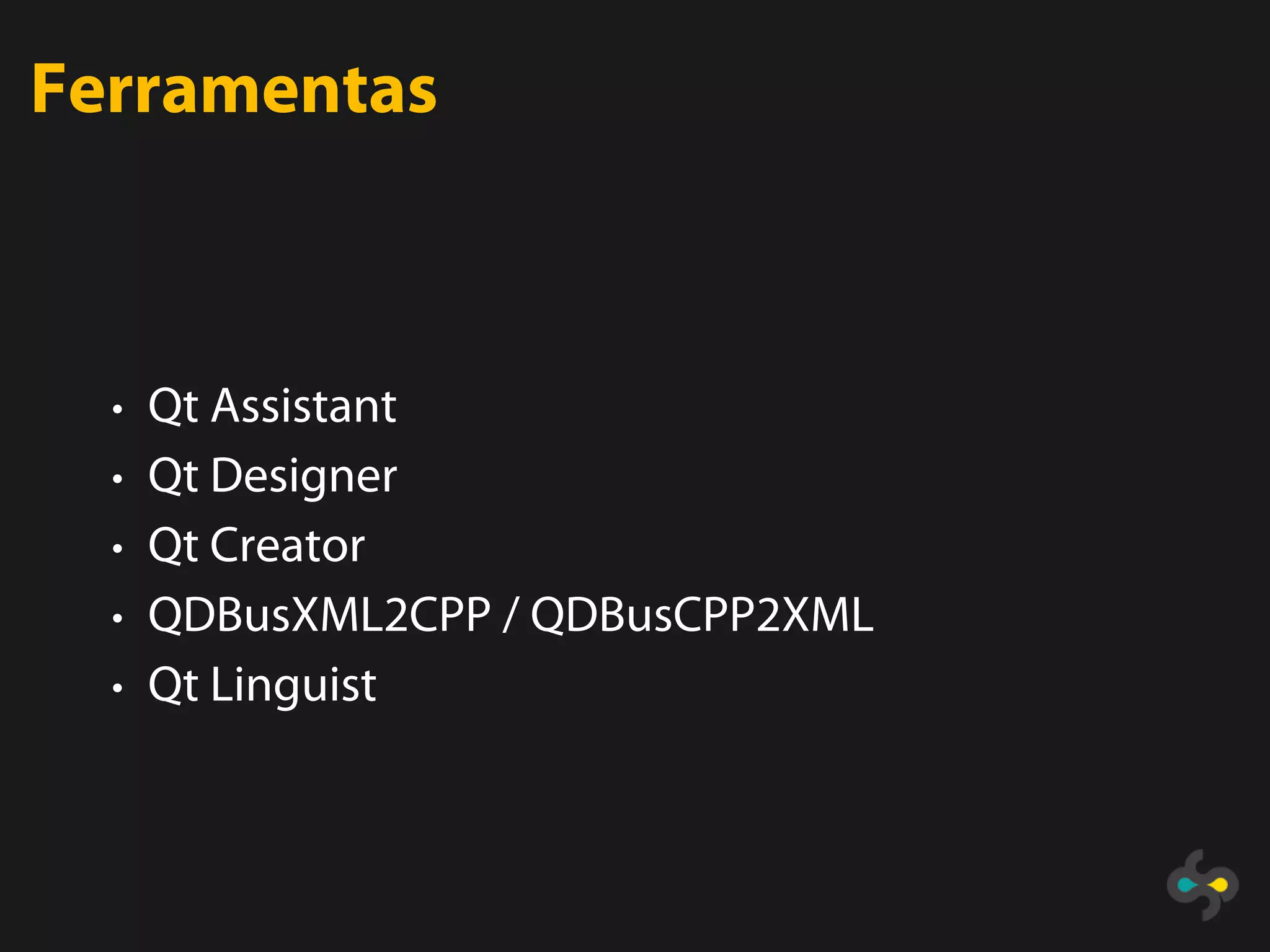 Ferramentas



  • Qt Assistant
  • Qt Designer
  • Qt Creator
  • QDBusXML2CPP / QDBusCPP2XML
  • Qt Linguist
 