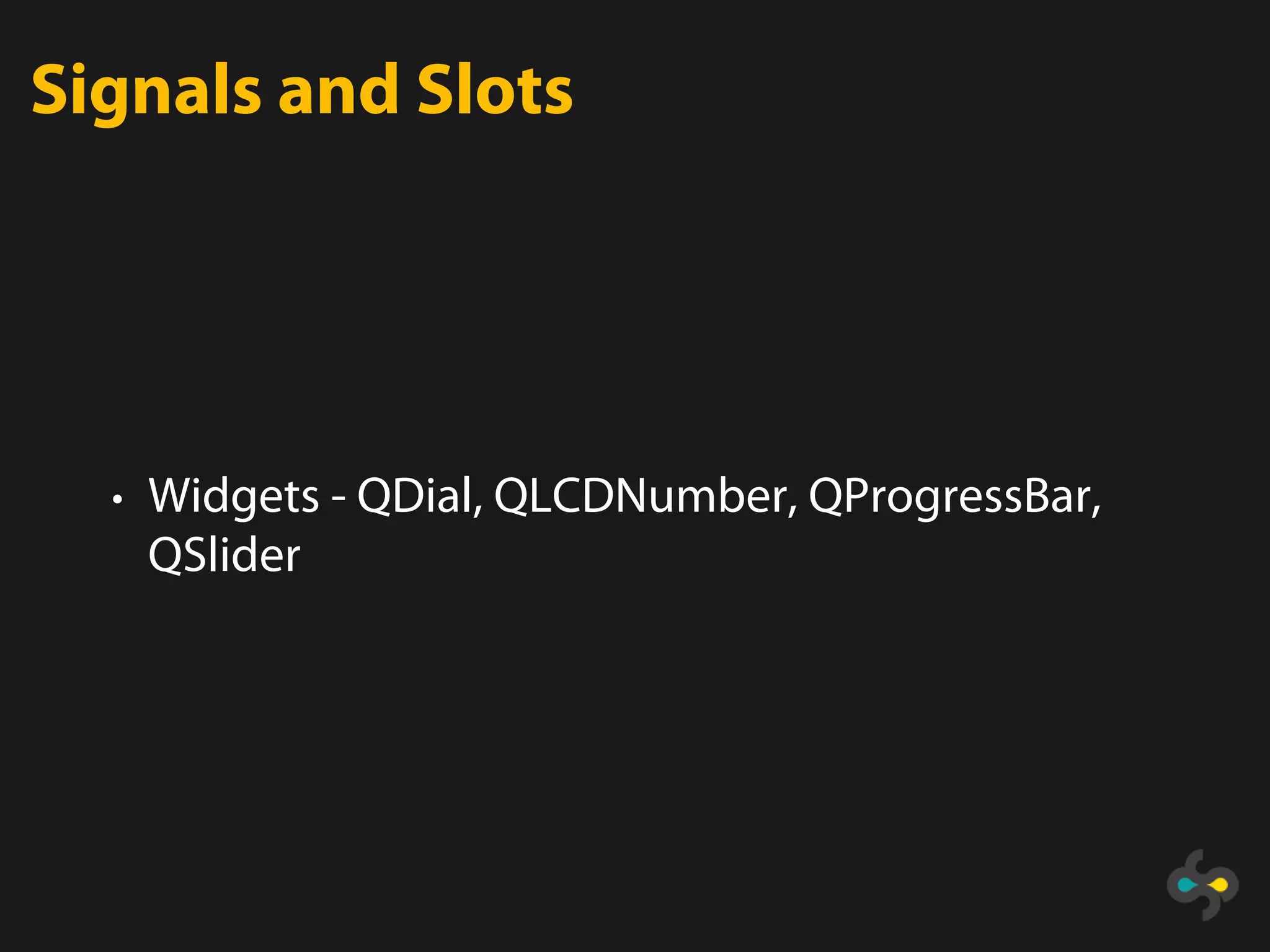 Signals and Slots




  • Widgets - QDial, QLCDNumber, QProgressBar,
   QSlider
 