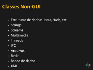 Classes Non-GUI

  • Estruturas de dados: Listas, Hash, etc
  • Strings
  • Streams
  • Multimedia
  • Threads
  • IPC
  • Arquivos
  • Rede
  • Banco de dados
  • XML
 