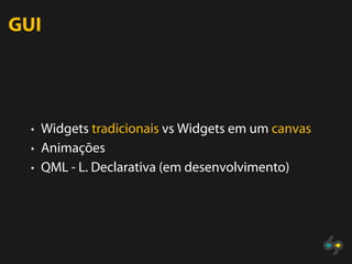 GUI




  • Widgets tradicionais vs Widgets em um canvas
  • Animações
  • QML - L. Declarativa (em desenvolvimento)
 