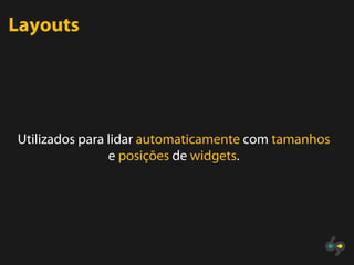 Layouts




Utilizados para lidar automaticamente com tamanhos
                e posições de widgets.
 