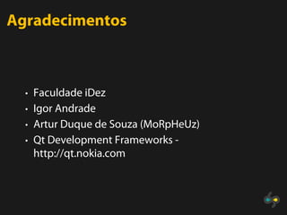 Agradecimentos



  • Faculdade iDez
  • Igor Andrade
  • Artur Duque de Souza (MoRpHeUz)
  • Qt Development Frameworks -
   http://qt.nokia.com
 