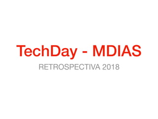 TechDay - MDIAS
RETROSPECTIVA 2018
 