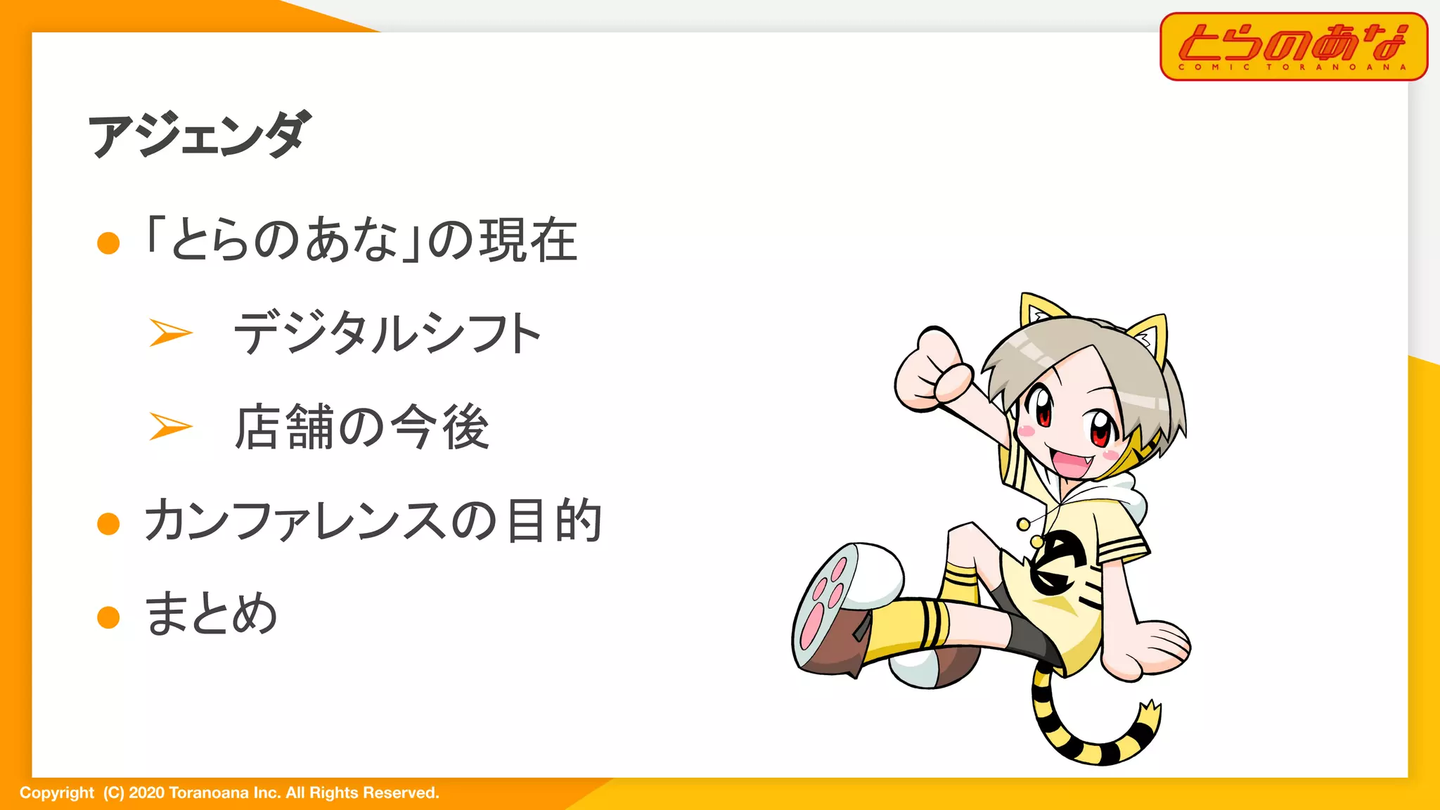 Copyright  (C) 2020 Toranoana Inc. All Rights Reserved.
アジェンダ
● 「とらのあな」の現在
➢ デジタルシフト
➢ 店舗の今後
● カンファレンスの目的
● まとめ
 