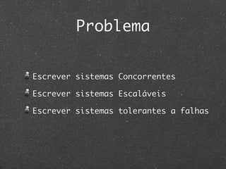 Problema


Escrever sistemas Concorrentes

Escrever sistemas Escaláveis

Escrever sistemas tolerantes a falhas
 
