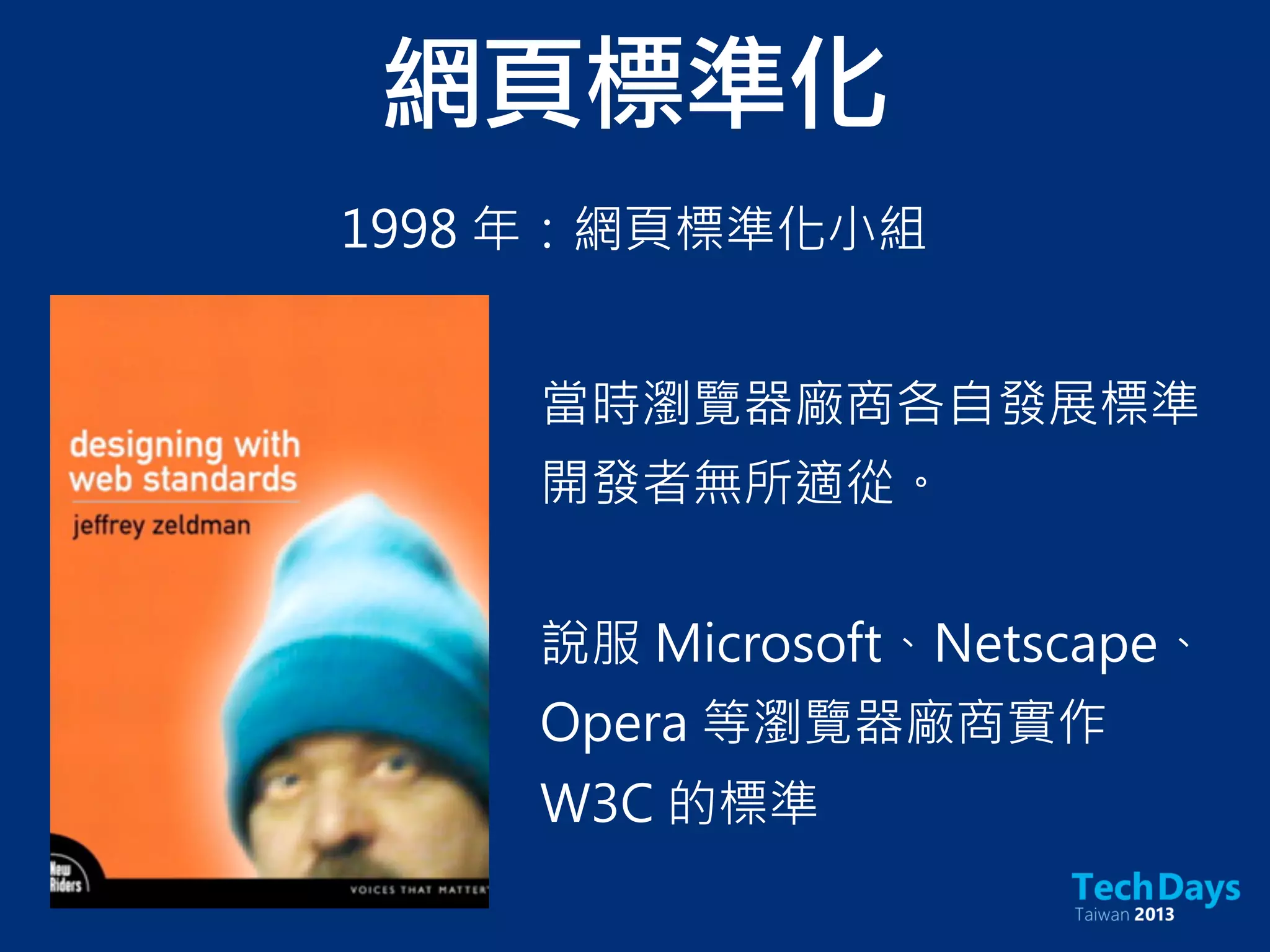 網頁標準化
1998 年：網頁標準化小組
當時瀏覽器廠商各自發展標準
開發者無所適從。
說服 Microsoft、Netscape、
Opera 等瀏覽器廠商實作
W3C 的標準
 