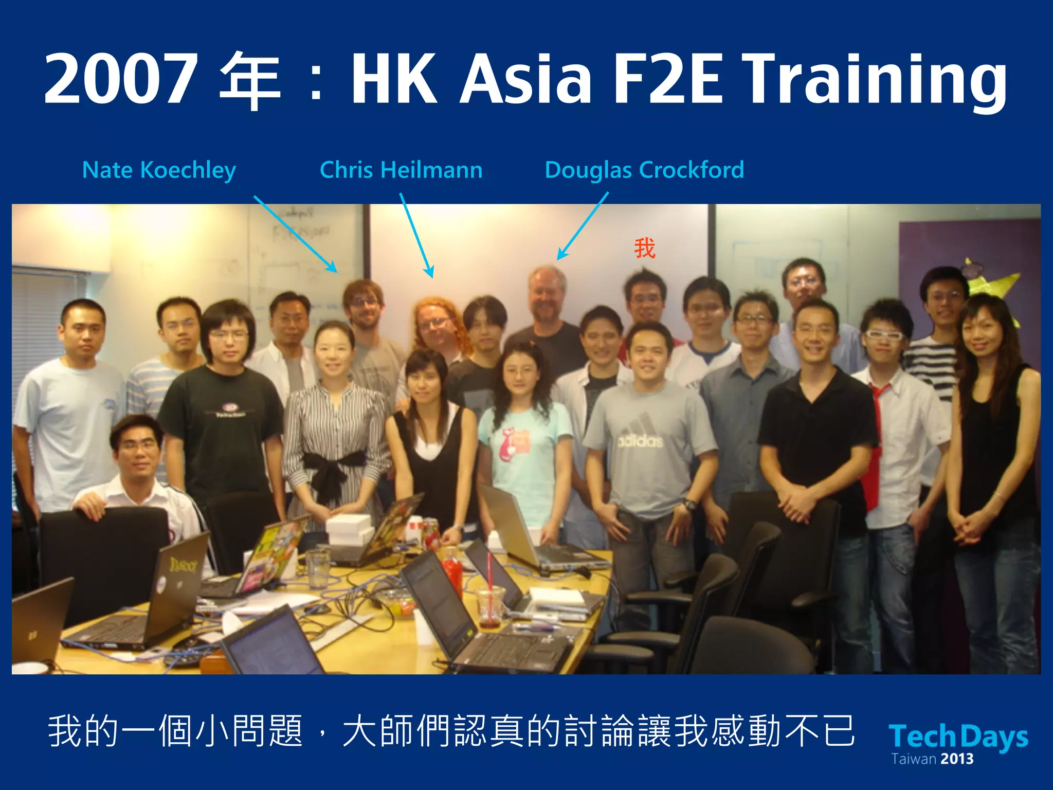 2007 年：HK	 Asia F2E Training
Nate Koechley Chris Heilmann Douglas Crockford
我的一個小問題，大師們認真的討論讓我感動不已
我
 