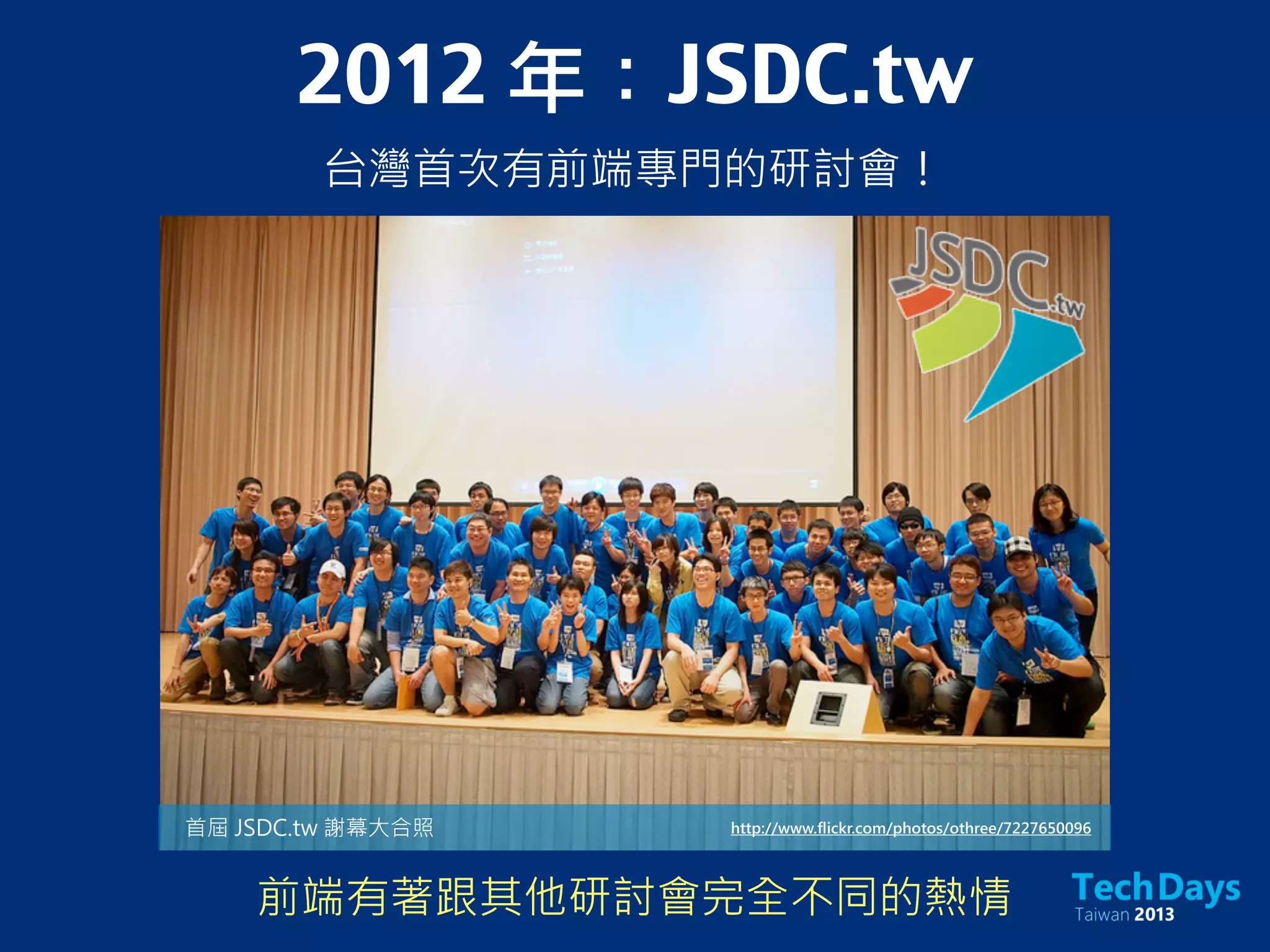 2012 年：JSDC.tw
台灣首次有前端專門的研討會！
http://www.flickr.com/photos/othree/7227650096首屆 JSDC.tw 謝幕大合照
前端有著跟其他研討會完全不同的熱情
 