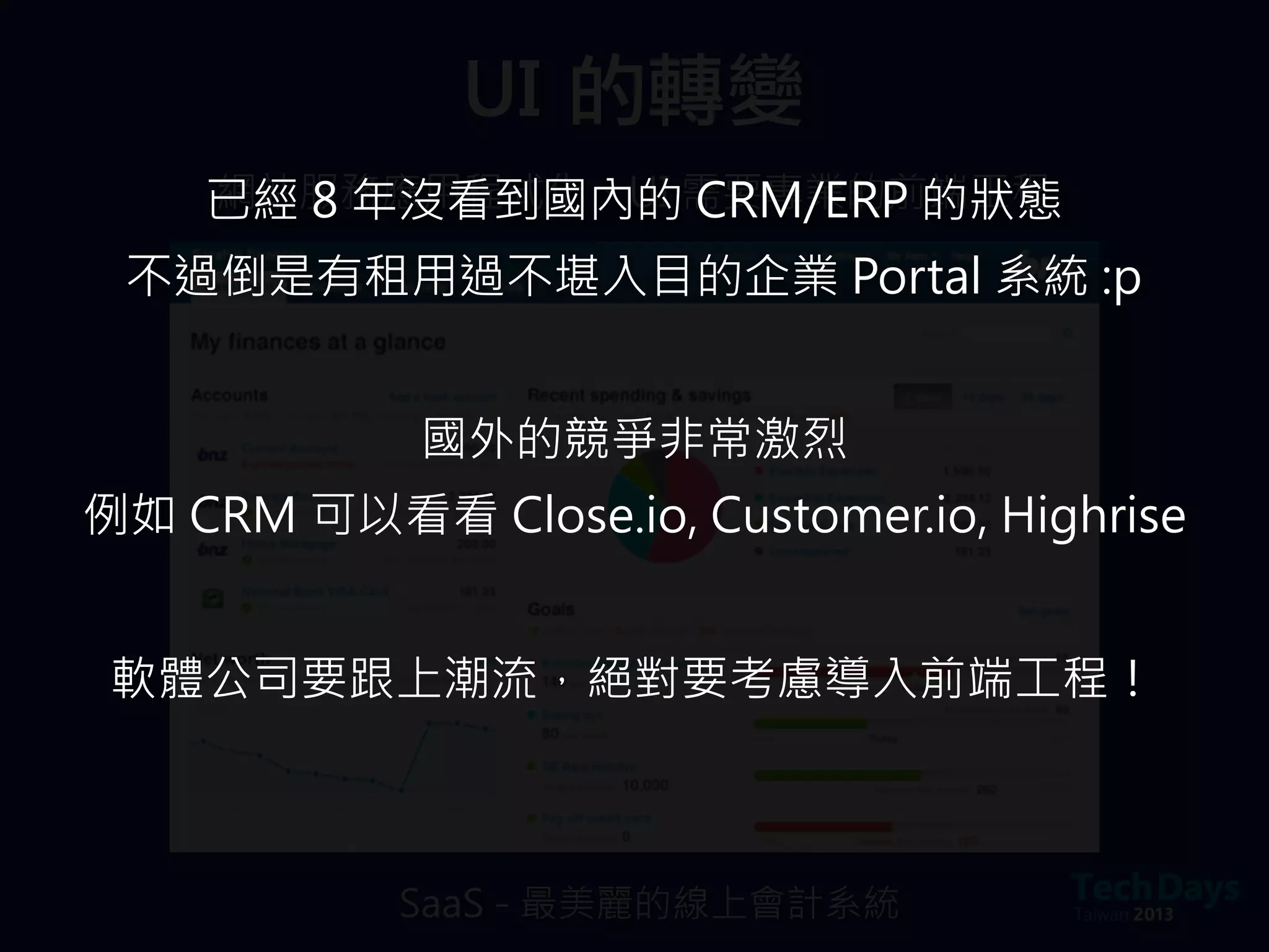 網站服務應用程式化、UI 需要專業的前端工程
UI	 的轉變
SaaS - 最美麗的線上會計系統
已經 8 年沒看到國內的 CRM/ERP 的狀態
不過倒是有租用過不堪入目的企業 Portal 系統 :p
國外的競爭非常激烈
例如 CRM 可以看看 Close.io, Customer.io, Highrise
軟體公司要跟上潮流，絕對要考慮導入前端工程！
 