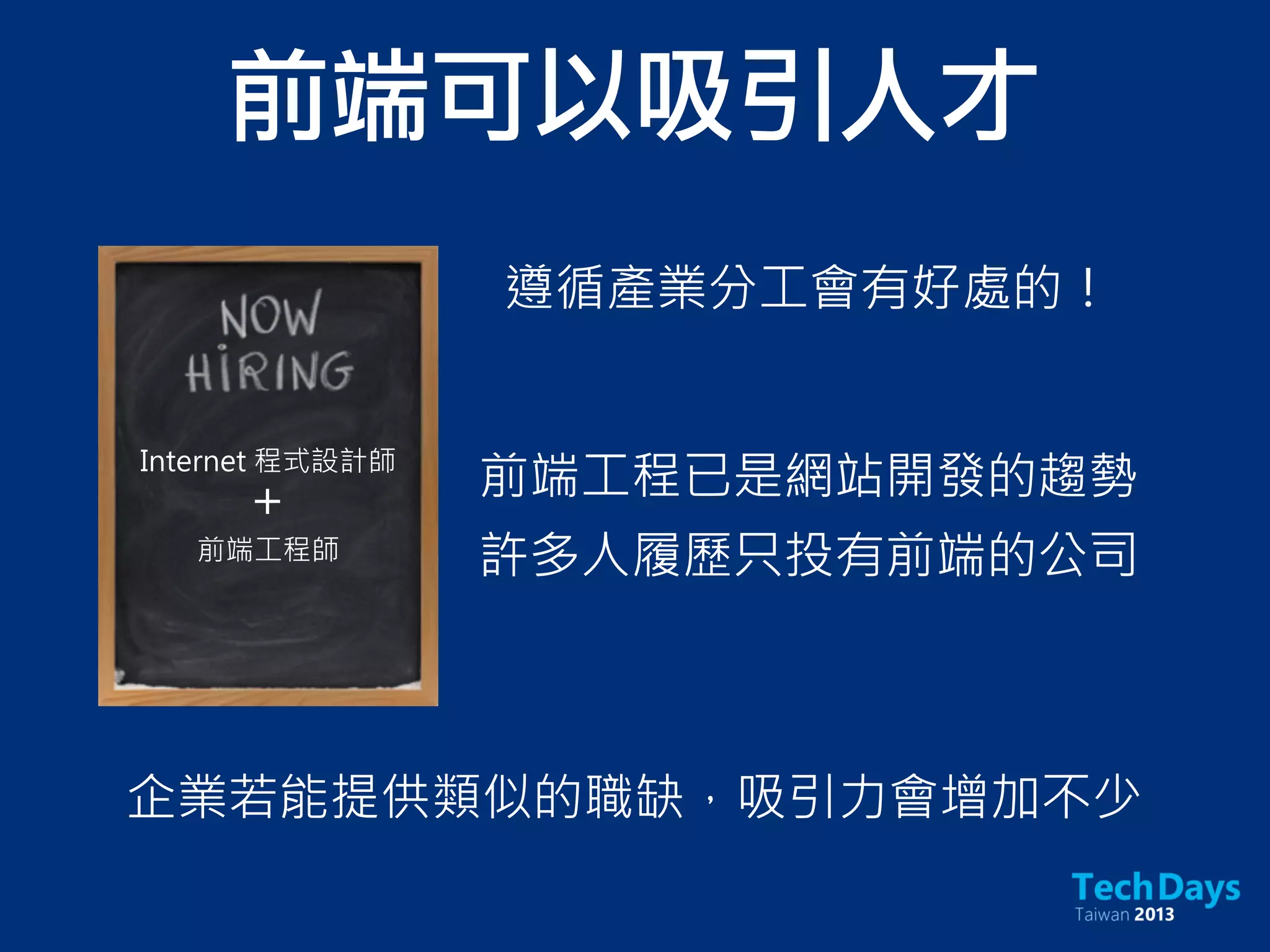 前端可以吸引人才
前端工程已是網站開發的趨勢
許多人履歷只投有前端的公司
企業若能提供類似的職缺，吸引力會增加不少
遵循產業分工會有好處的！
Internet 程式設計師
前端工程師
＋
 