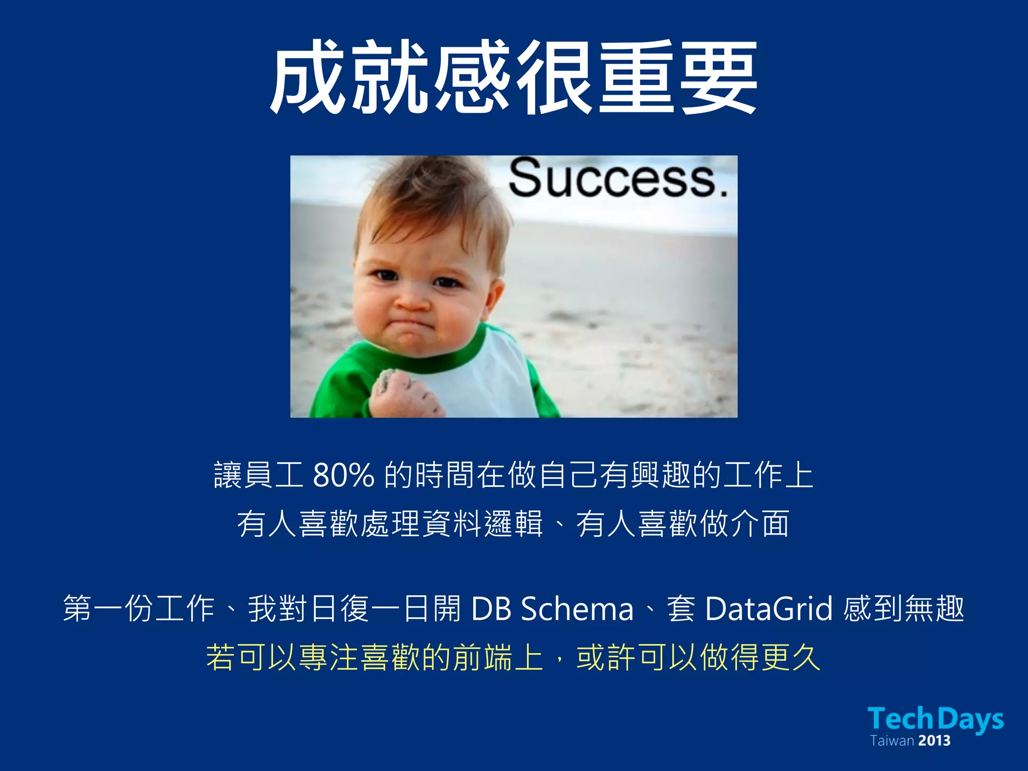 成就感很重要
讓員工 80% 的時間在做自己有興趣的工作上
有人喜歡處理資料邏輯、有人喜歡做介面
第一份工作、我對日復一日開 DB Schema、套 DataGrid 感到無趣
若可以專注喜歡的前端上，或許可以做得更久
 