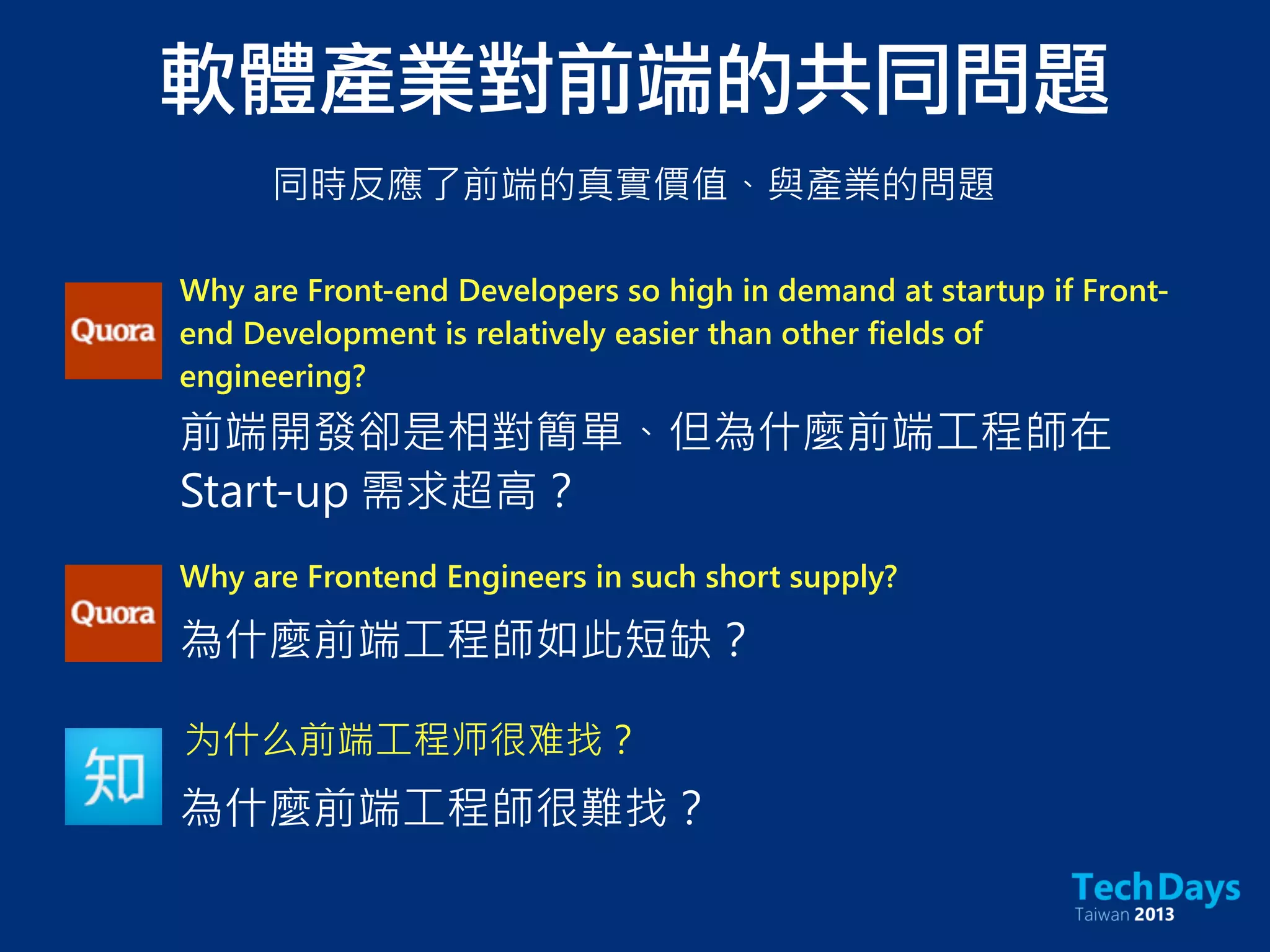 Why are Front-end Developers so high in demand at startup if Front-
end Development is relatively easier than other fields of
engineering?
前端開發卻是相對簡單、但為什麼前端工程師在
Start-up 需求超高？
Why are Frontend Engineers in such short supply?
為什麼前端工程師如此短缺？
为什么前端工程师很难找？
為什麼前端工程師很難找？
軟體產業對前端的共同問題
同時反應了前端的真實價值、與產業的問題
 
