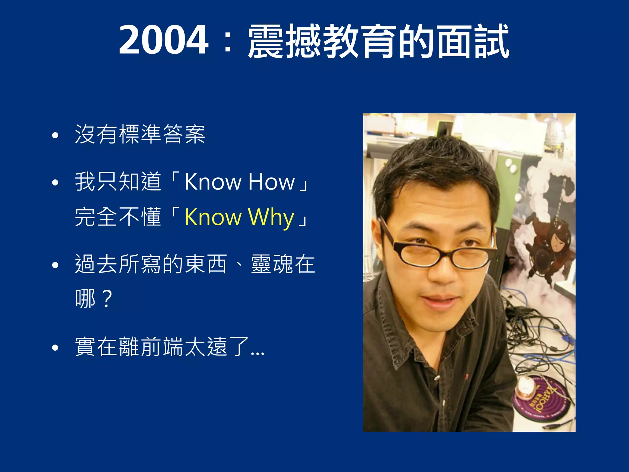 2004：震撼教育的面試
• 沒有標準答案
• 我只知道「Know How」
完全不懂「Know Why」
• 過去所寫的東西、靈魂在
哪？
• 實在離前端太遠了...
 