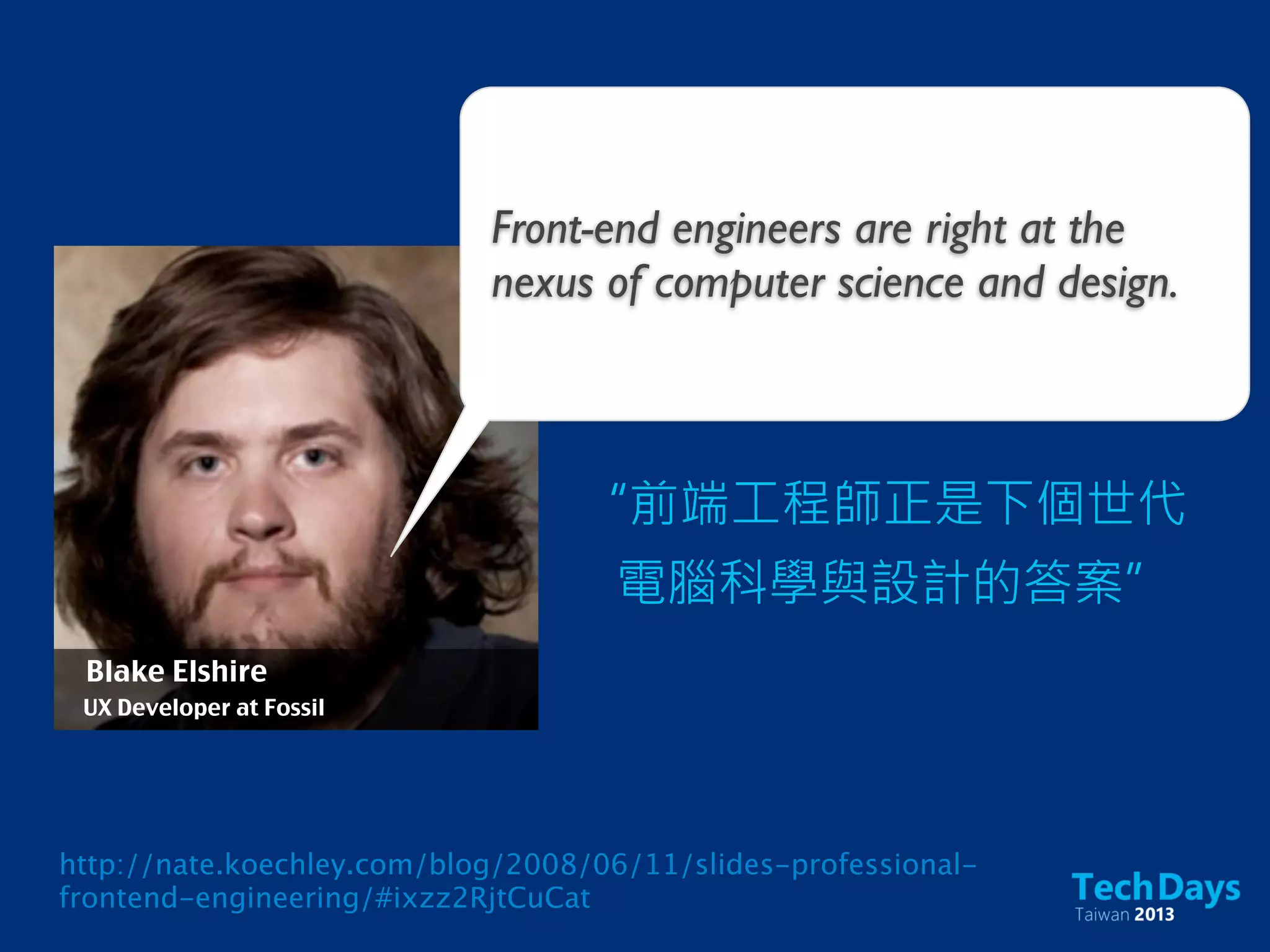 Front-end engineers are right at the
nexus of computer science and design.
“前端工程師正是下個世代
電腦科學與設計的答案”
Blake Elshire
UX Developer at Fossil
http://nate.koechley.com/blog/2008/06/11/slides-professional-
frontend-engineering/#ixzz2RjtCuCat
 