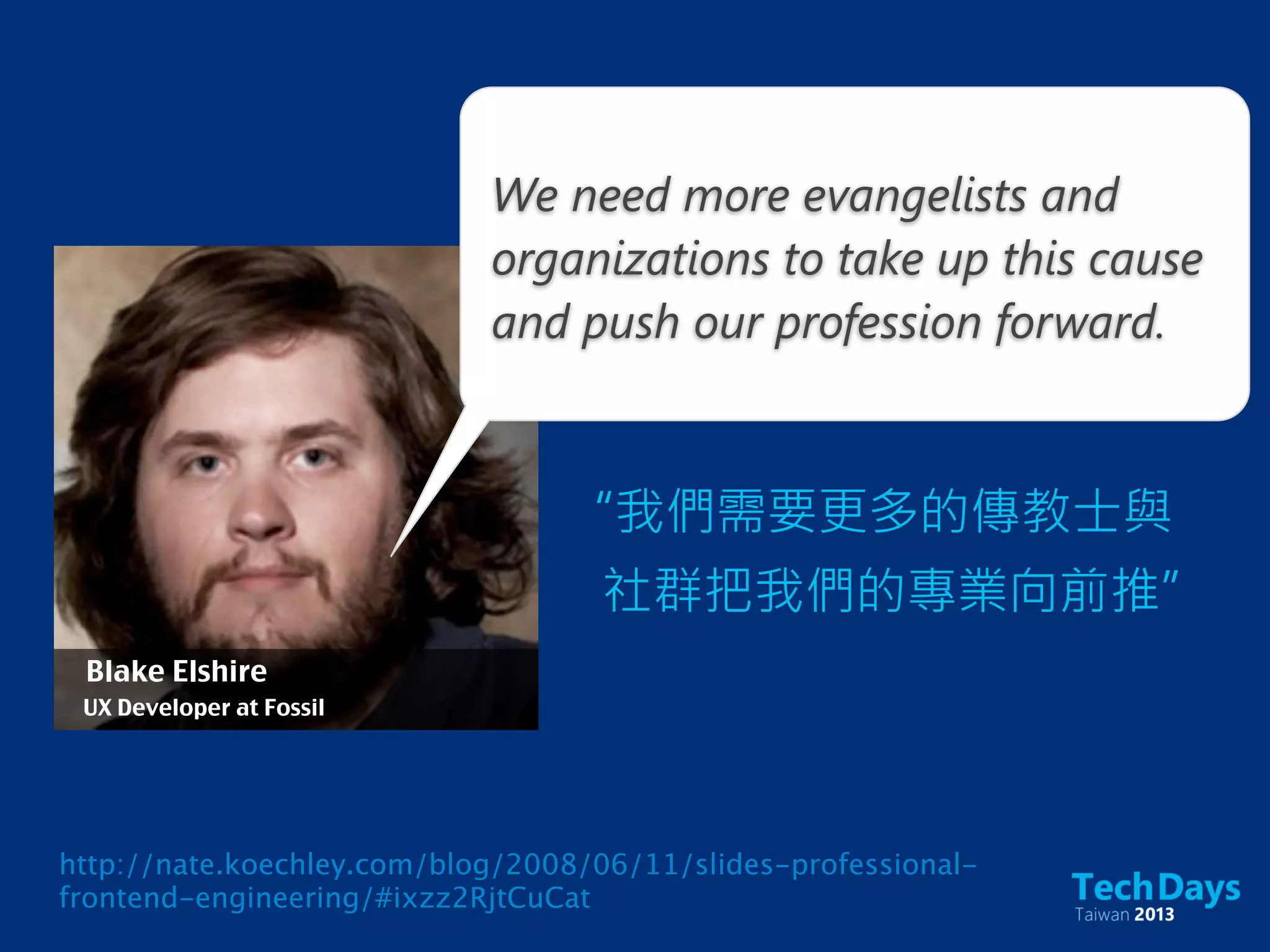 We need more evangelists and
organizations to take up this cause
and push our profession forward.
“我們需要更多的傳教士與
社群把我們的專業向前推”
Blake Elshire
UX Developer at Fossil
http://nate.koechley.com/blog/2008/06/11/slides-professional-
frontend-engineering/#ixzz2RjtCuCat
 