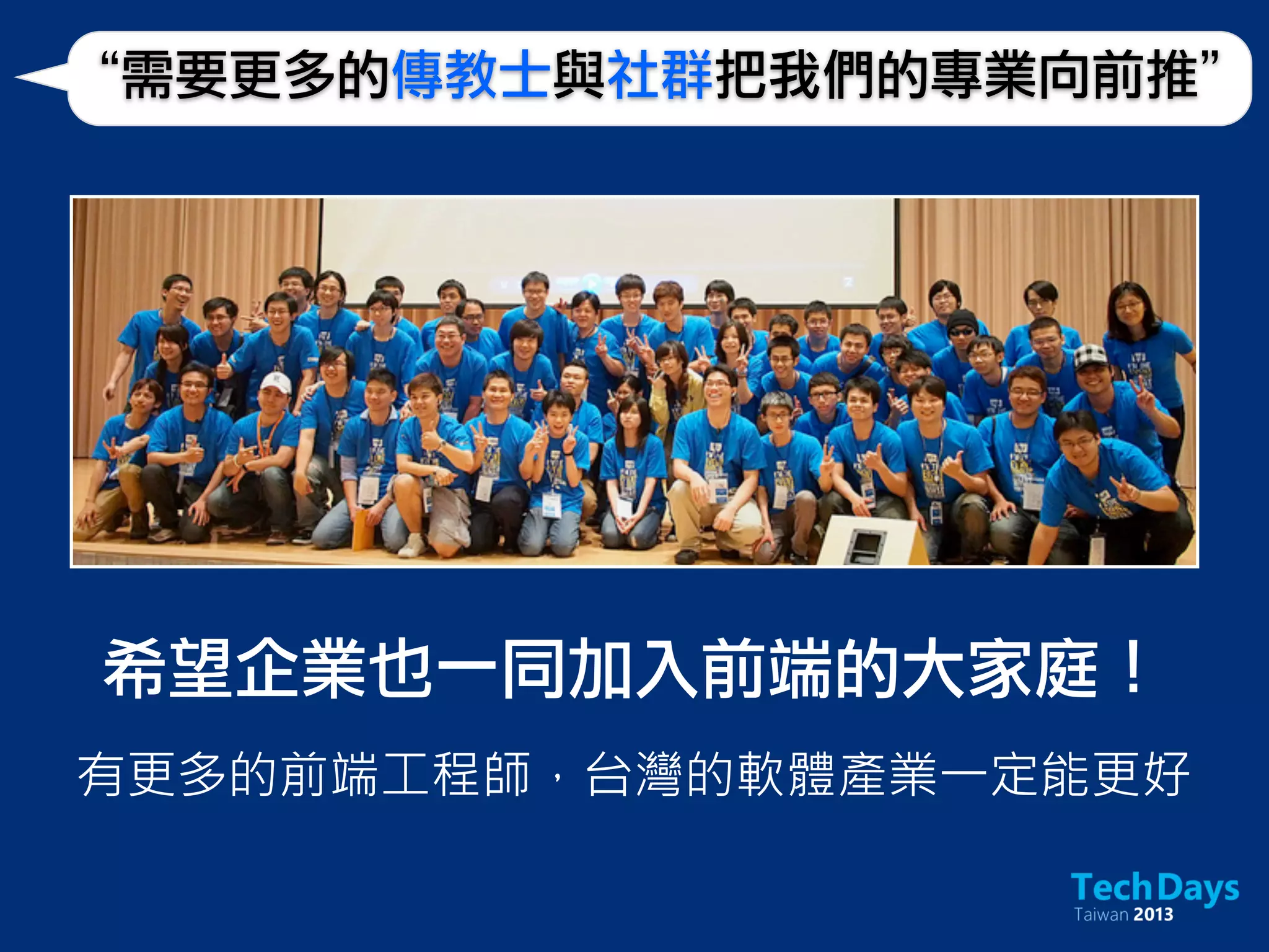 “需要更多的傳教士與社群把我們的專業向前推”
希望企業也一同加入前端的大家庭！
有更多的前端工程師，台灣的軟體產業一定能更好
 